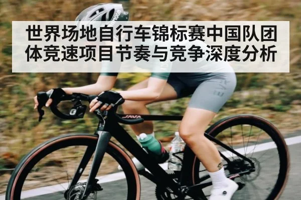 世界场地自行车锦标赛中国队团体竞速项目节奏与竞争深度分析