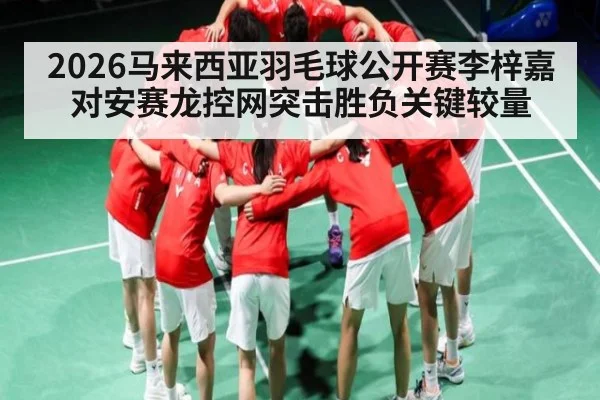 2026马来西亚羽毛球公开赛李梓嘉对安赛龙控网突击胜负关键较量
