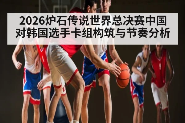 2026炉石传说世界总决赛中国对韩国选手卡组构筑与节奏分析